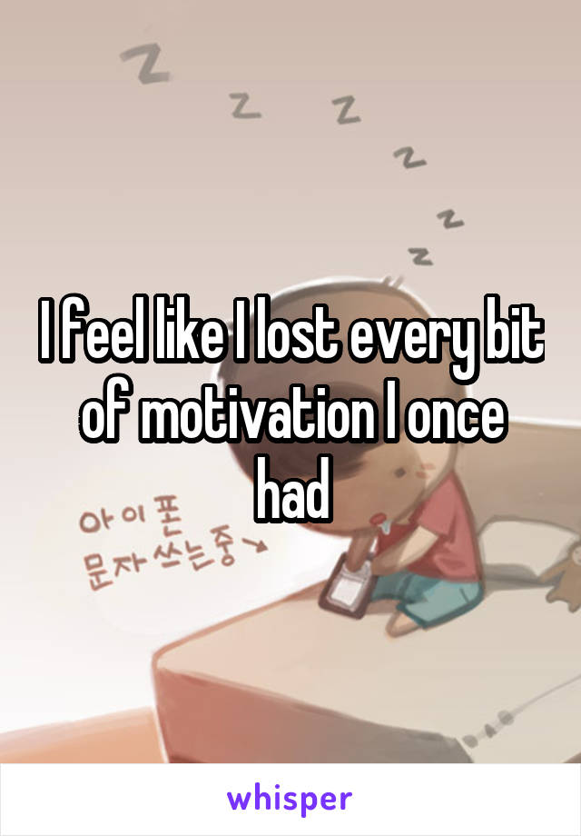 I feel like I lost every bit of motivation I once had