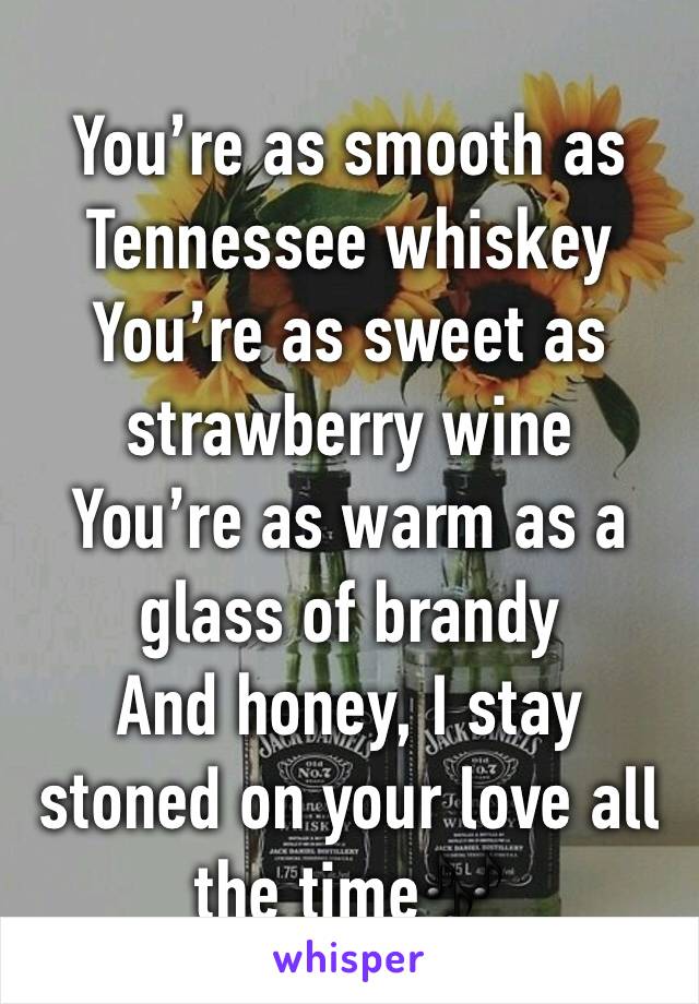 You’re as smooth as Tennessee whiskey
You’re as sweet as strawberry wine
You’re as warm as a glass of brandy
And honey, I stay stoned on your love all the time🎶