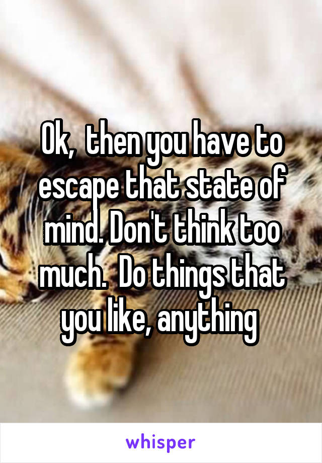Ok,  then you have to escape that state of mind. Don't think too much.  Do things that you like, anything 