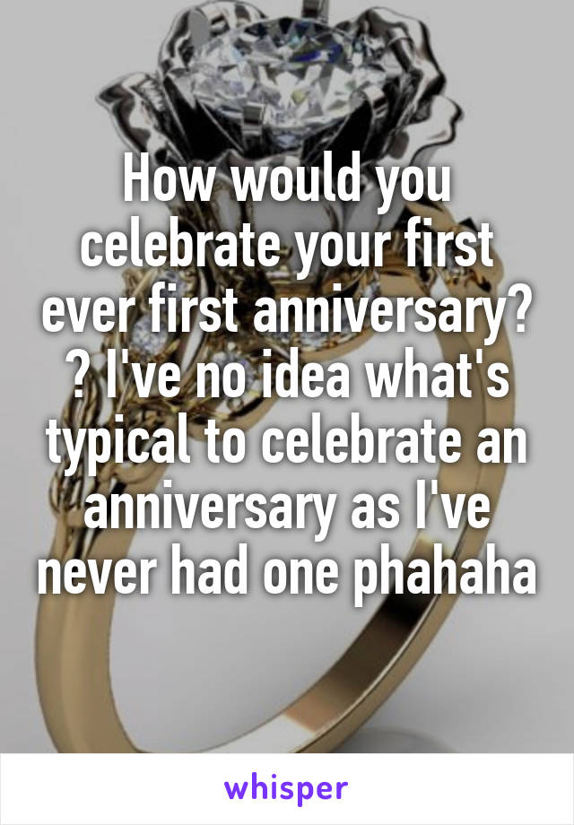 How would you celebrate your first ever first anniversary? ? I've no idea what's typical to celebrate an anniversary as I've never had one phahaha 