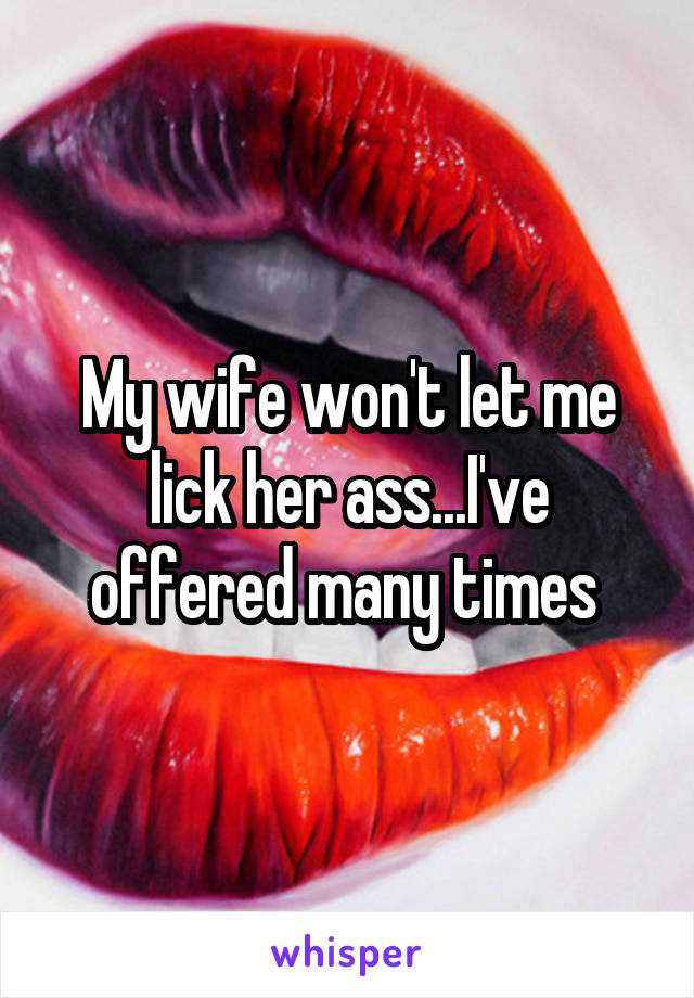 My wife won't let me lick her ass...I've offered many times 