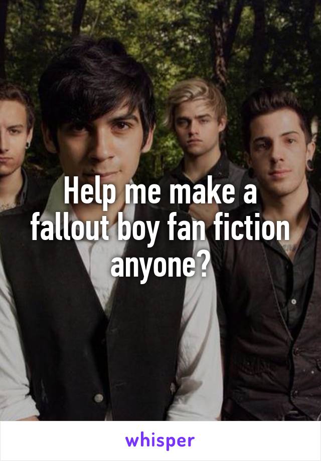 Help me make a fallout boy fan fiction anyone?