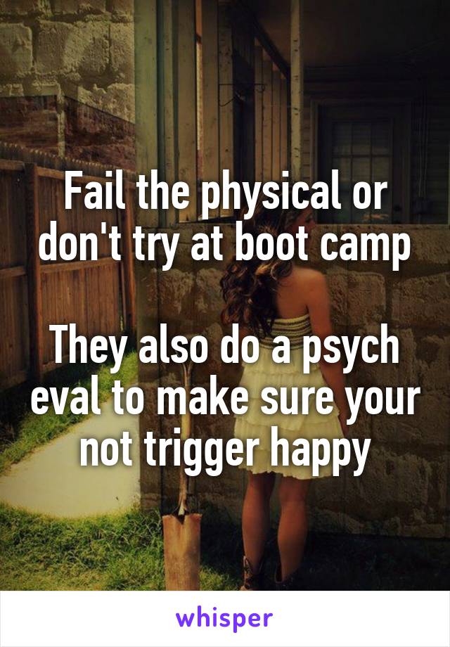 Fail the physical or don't try at boot camp

They also do a psych eval to make sure your not trigger happy