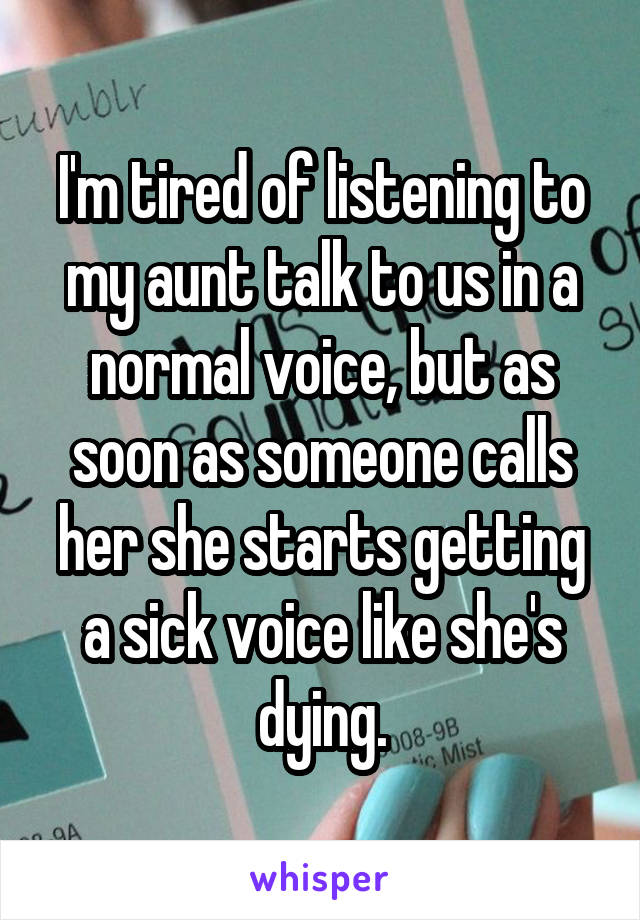 I'm tired of listening to my aunt talk to us in a normal voice, but as soon as someone calls her she starts getting a sick voice like she's dying.