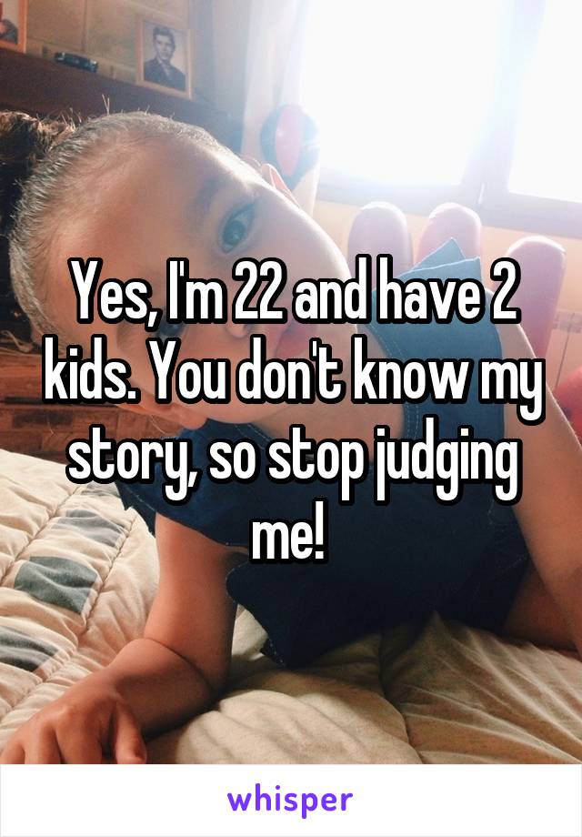 Yes, I'm 22 and have 2 kids. You don't know my story, so stop judging me! 