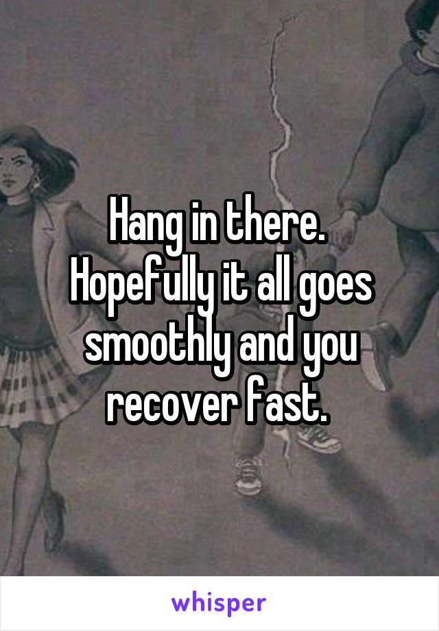 Hang in there. 
Hopefully it all goes smoothly and you recover fast. 