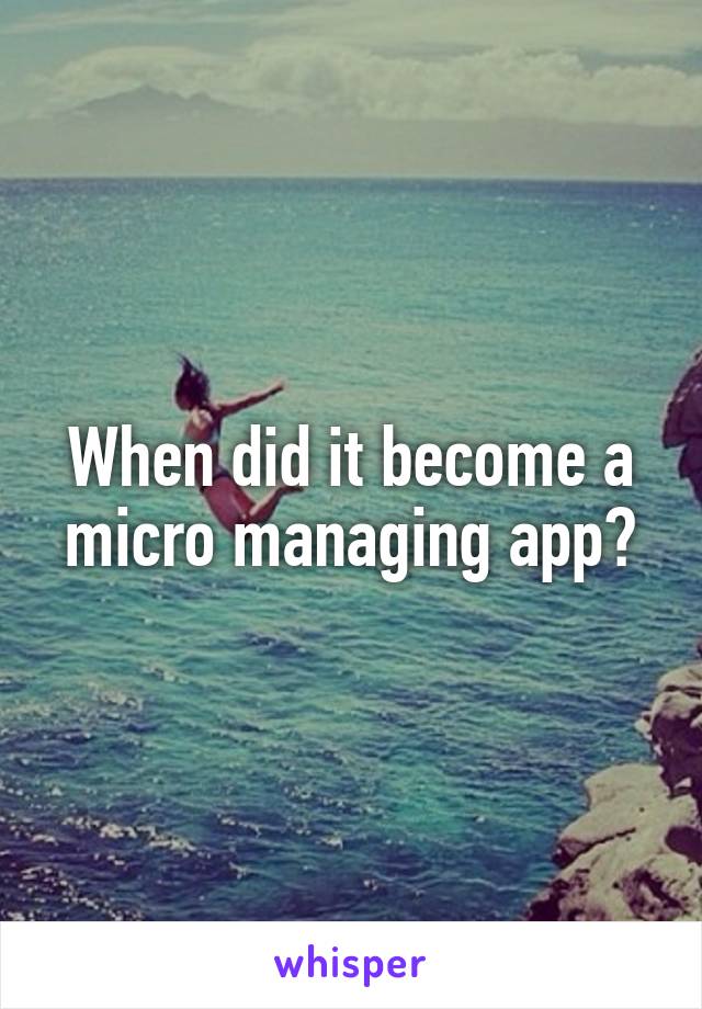 When did it become a micro managing app?
