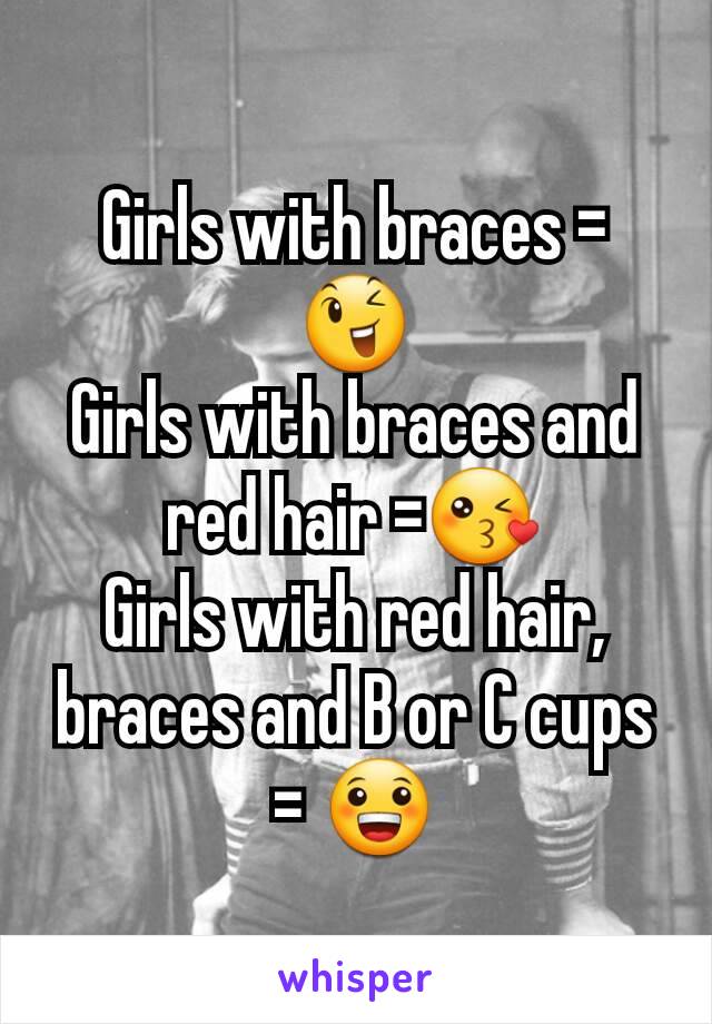 Girls with braces = 😉
Girls with braces and red hair =😘
Girls with red hair, braces and B or C cups = 😀