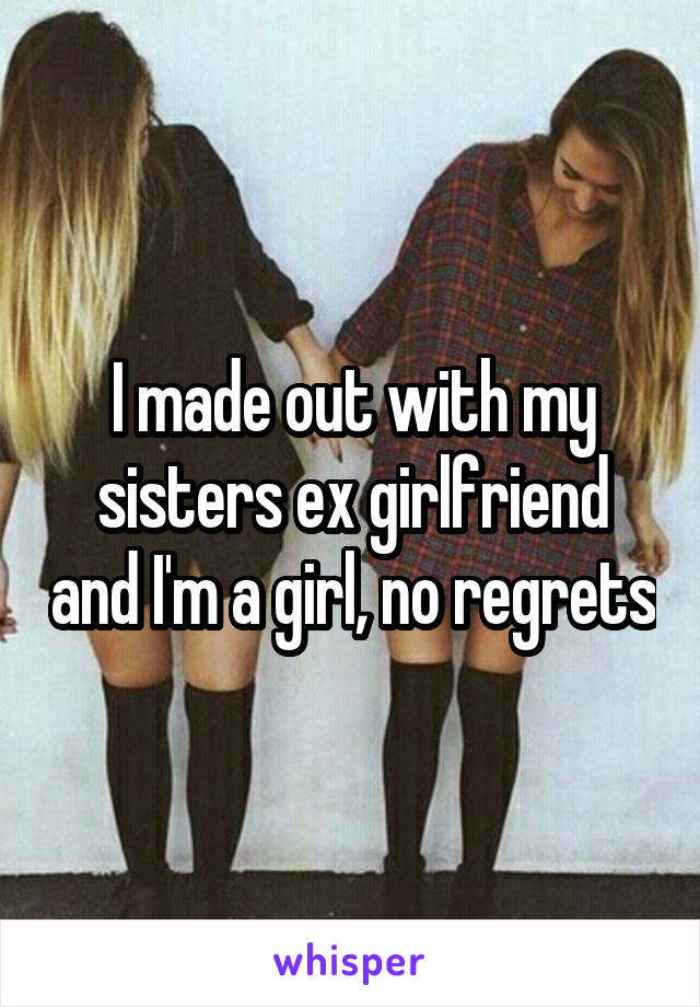 I made out with my sisters ex girlfriend and I'm a girl, no regrets