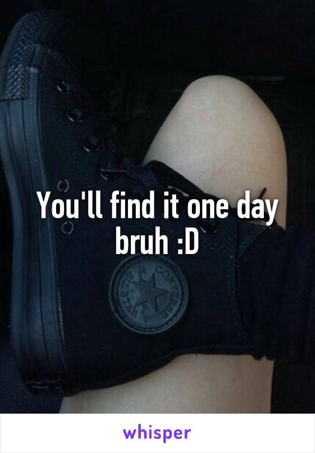 You'll find it one day bruh :D