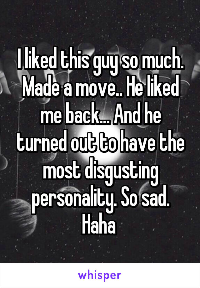 I liked this guy so much. Made a move.. He liked me back... And he turned out to have the most disgusting personality. So sad. Haha 