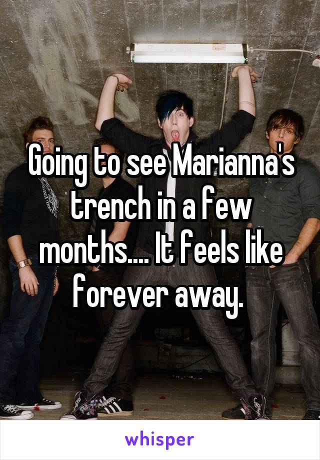 Going to see Marianna's trench in a few months.... It feels like forever away. 