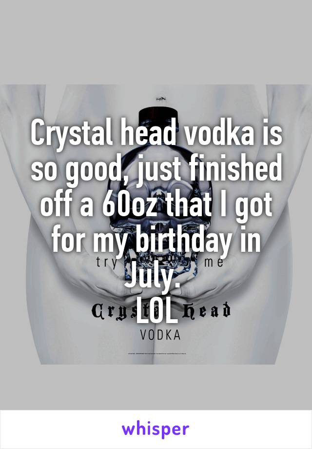 Crystal head vodka is so good, just finished off a 60oz that I got for my birthday in July. 
LOL