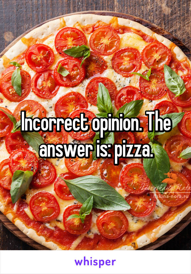 Incorrect opinion. The answer is: pizza.