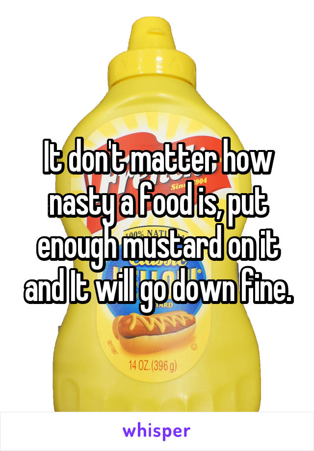 It don't matter how nasty a food is, put enough mustard on it and It will go down fine.