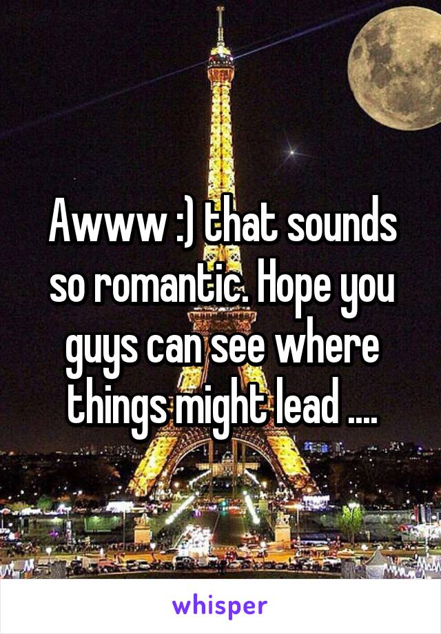 Awww :) that sounds so romantic. Hope you guys can see where things might lead ....