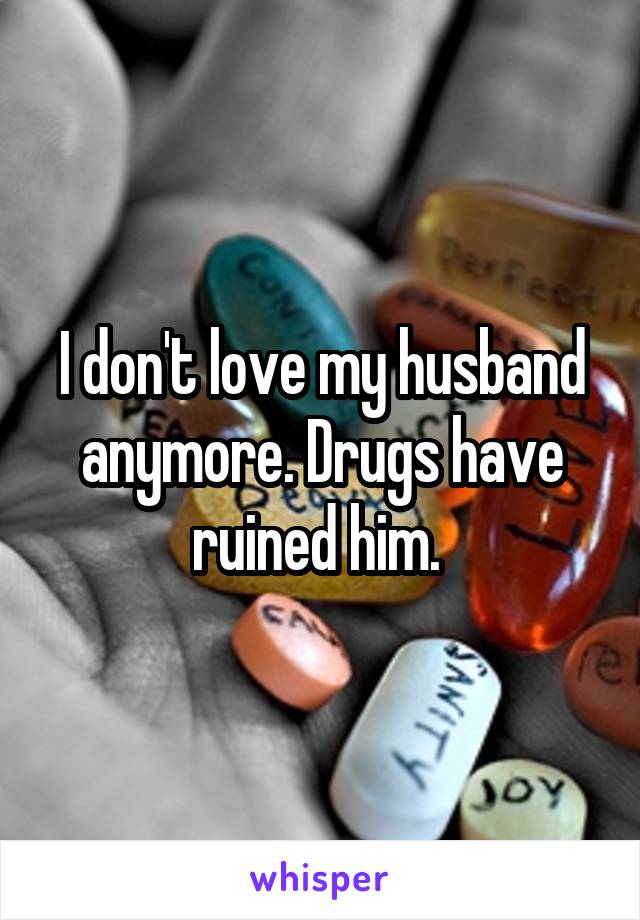 I don't love my husband anymore. Drugs have ruined him. 