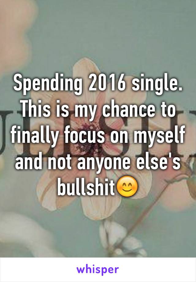 Spending 2016 single. This is my chance to finally focus on myself and not anyone else's bullshit😊