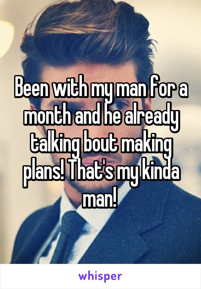 Been with my man for a month and he already talking bout making plans! That's my kinda man! 