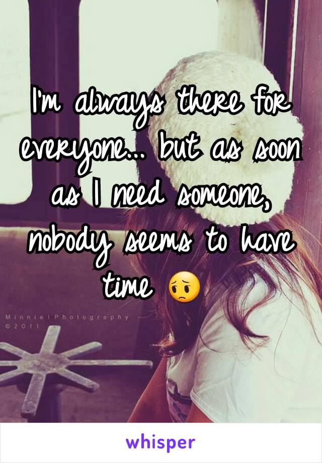 I'm always there for everyone... but as soon as I need someone, nobody seems to have time 😔 