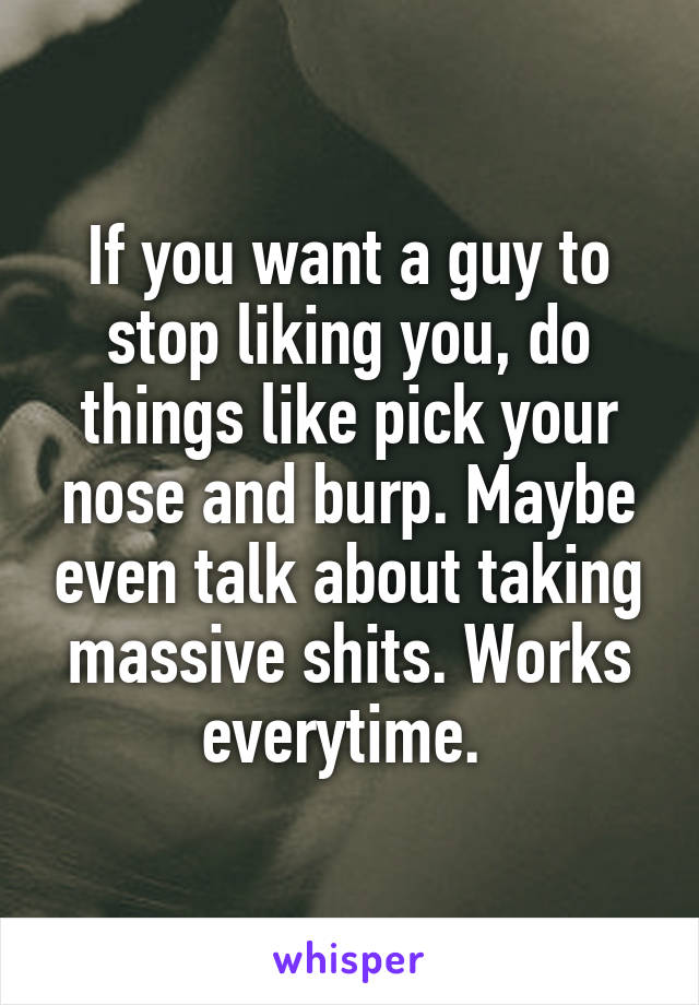 If you want a guy to stop liking you, do things like pick your nose and burp. Maybe even talk about taking massive shits. Works everytime. 