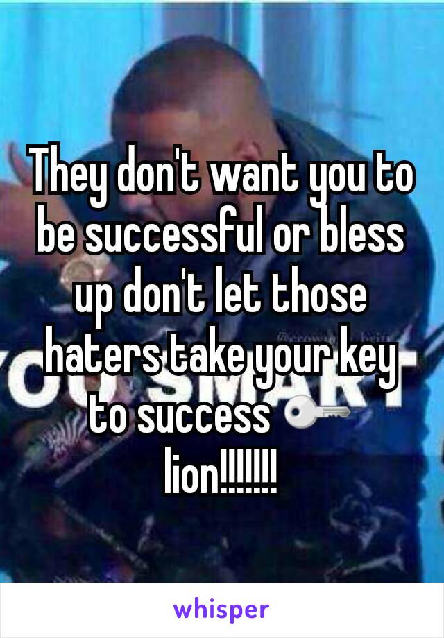 They don't want you to be successful or bless up don't let those haters take your key to success 🔑  lion!!!!!!!