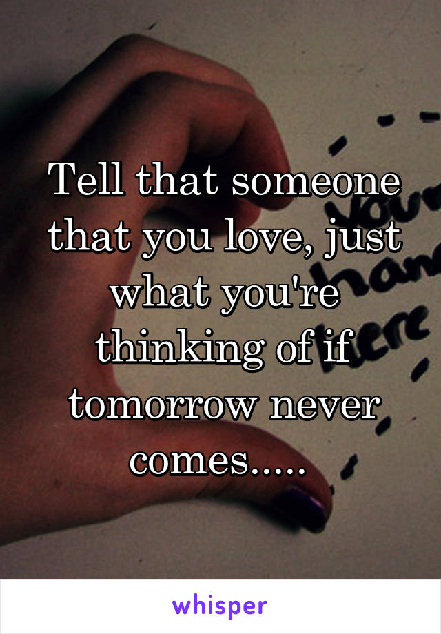 Tell that someone that you love, just what you're thinking of if tomorrow never comes..... 