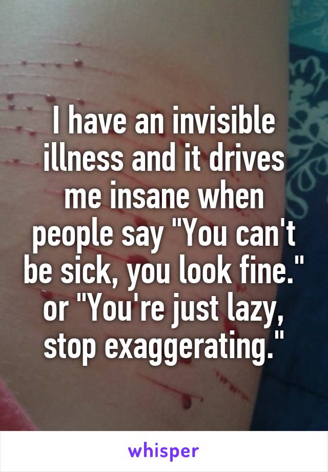 I have an invisible illness and it drives me insane when people say "You can't be sick, you look fine." or "You're just lazy, stop exaggerating."