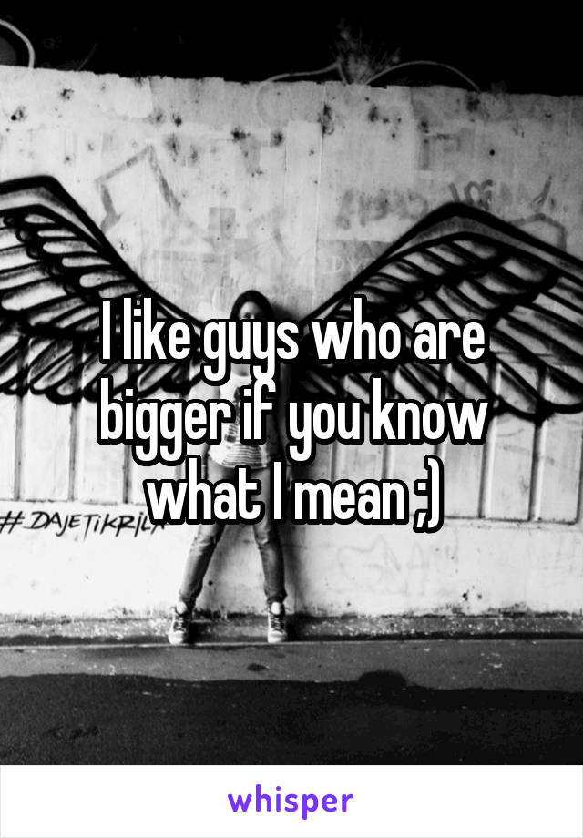 I like guys who are bigger if you know what I mean ;)