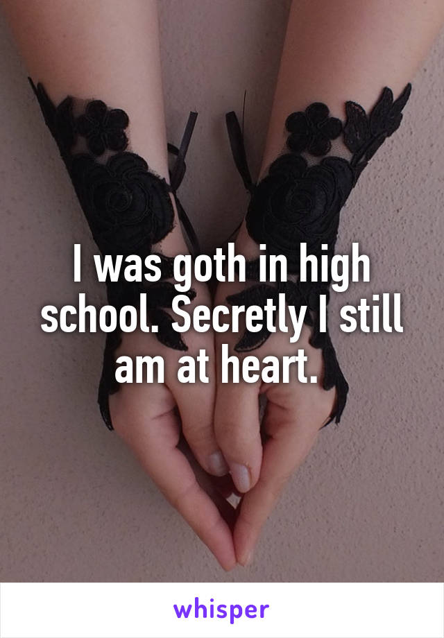 I was goth in high school. Secretly I still am at heart. 