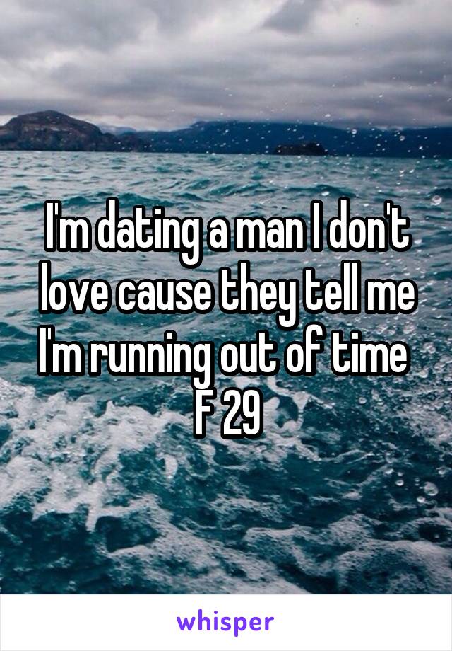 I'm dating a man I don't love cause they tell me I'm running out of time 
F 29