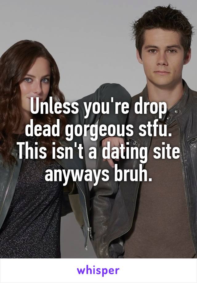 Unless you're drop dead gorgeous stfu. This isn't a dating site anyways bruh.