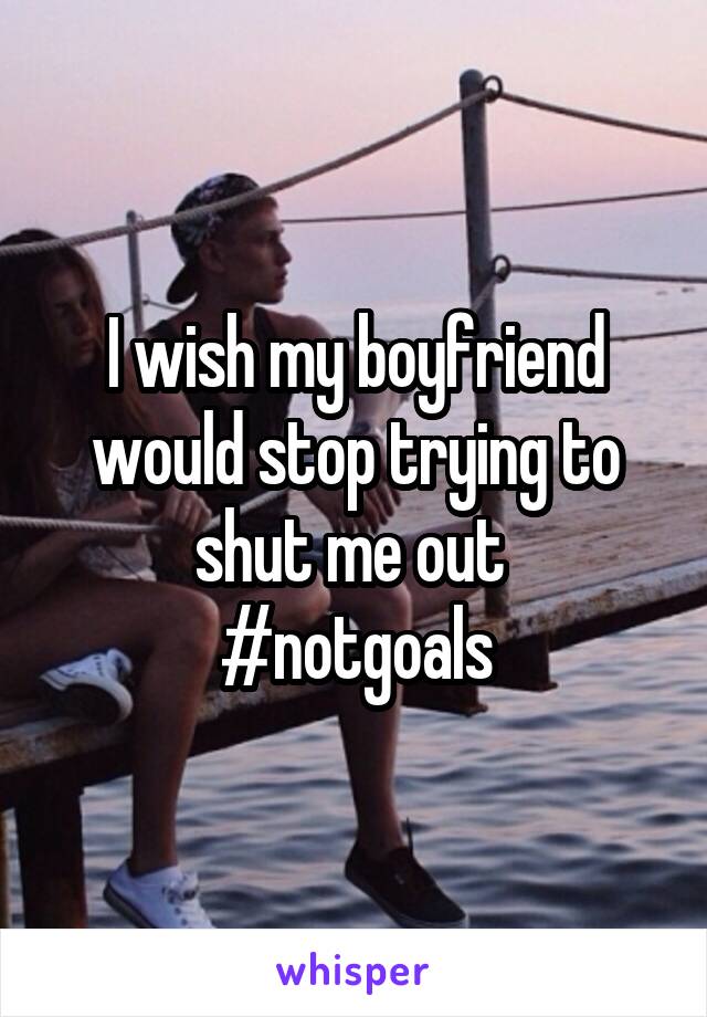 I wish my boyfriend would stop trying to shut me out 
#notgoals