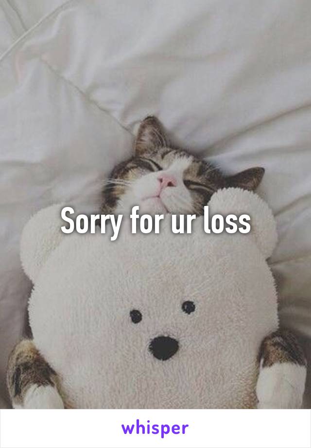 Sorry for ur loss