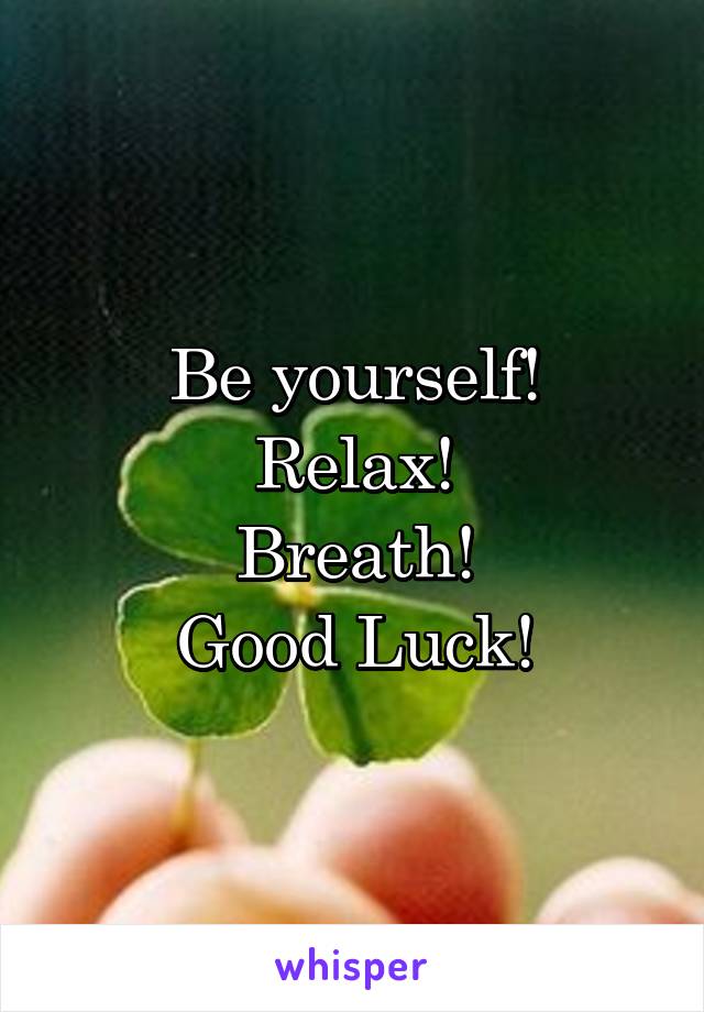 Be yourself!
Relax!
Breath!
Good Luck!