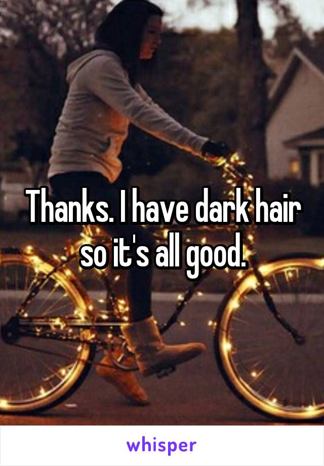 Thanks. I have dark hair so it's all good.