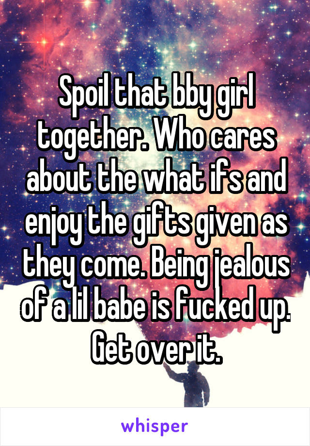 Spoil that bby girl together. Who cares about the what ifs and enjoy the gifts given as they come. Being jealous of a lil babe is fucked up. Get over it.