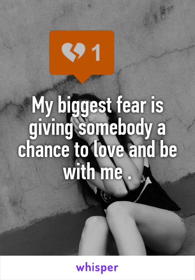 My biggest fear is giving somebody a chance to love and be with me .