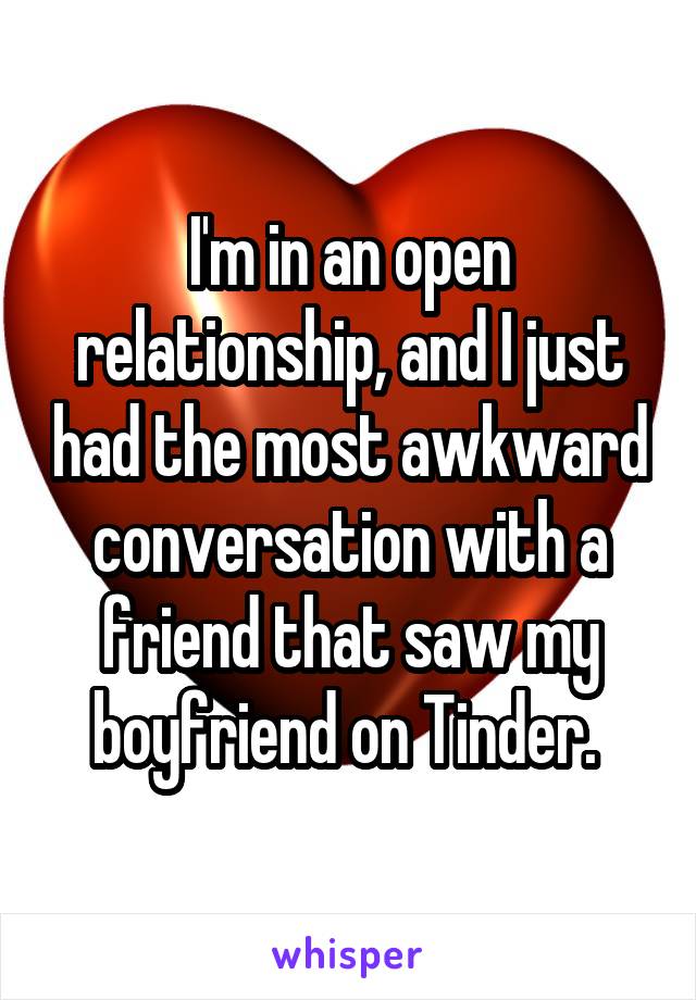 I'm in an open relationship, and I just had the most awkward conversation with a friend that saw my boyfriend on Tinder. 