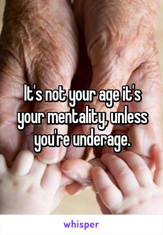 It's not your age it's your mentality, unless you're underage.