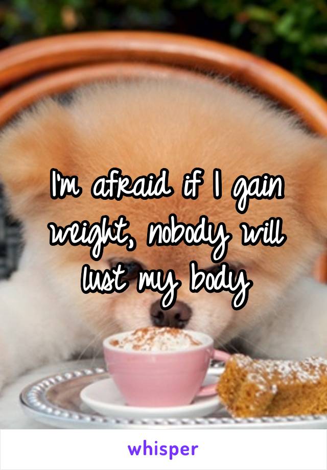 I'm afraid if I gain weight, nobody will lust my body