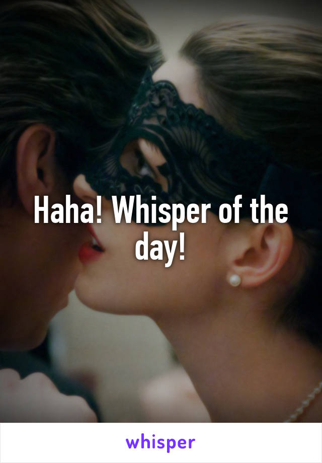 Haha! Whisper of the day!
