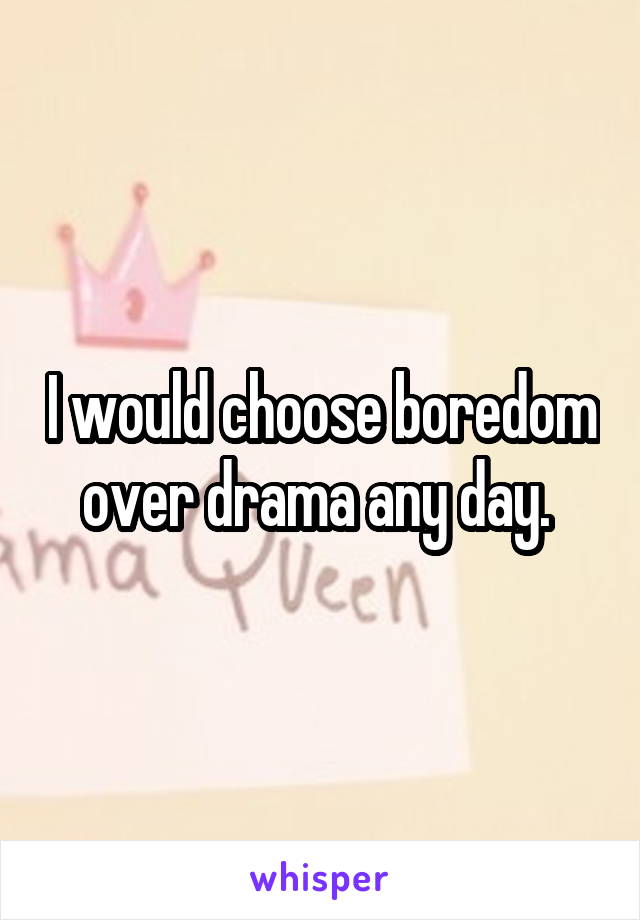 I would choose boredom over drama any day. 