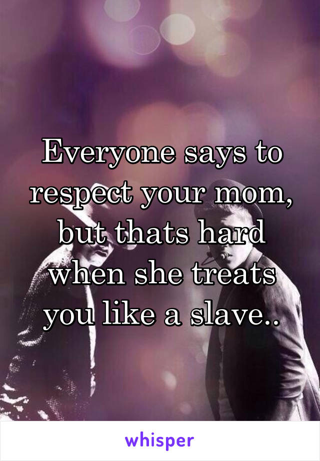 Everyone says to respect your mom, but thats hard when she treats you like a slave..