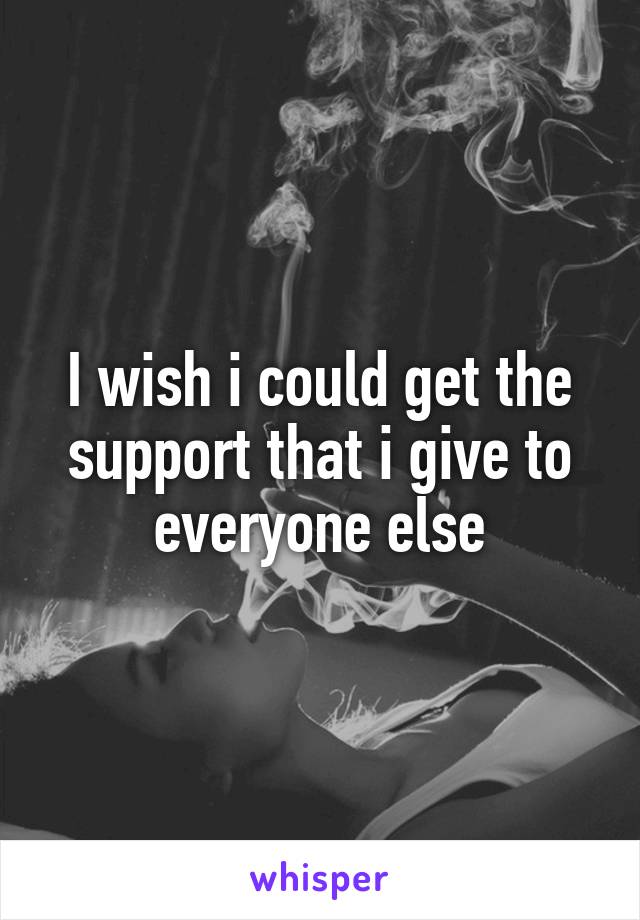 I wish i could get the support that i give to everyone else