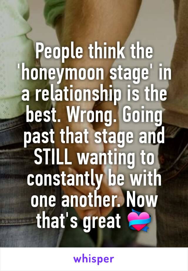People think the 'honeymoon stage' in a relationship is the best. Wrong. Going past that stage and STILL wanting to constantly be with one another. Now that's great 💝
