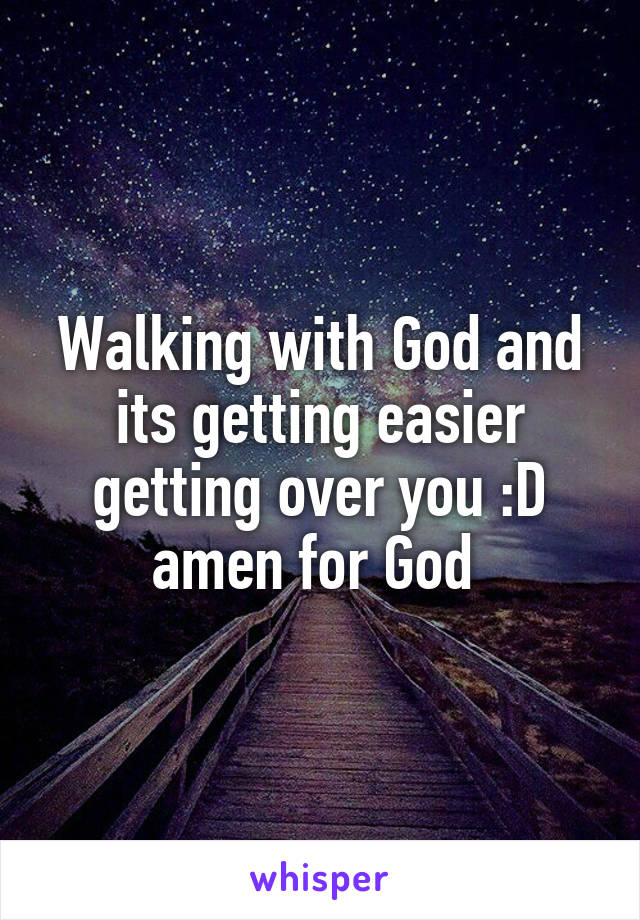 Walking with God and its getting easier getting over you :D amen for God 