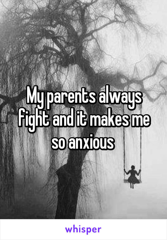 My parents always fight and it makes me so anxious 