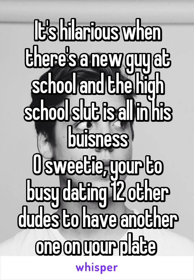 It's hilarious when there's a new guy at school and the high school slut is all in his buisness
O sweetie, your to busy dating 12 other dudes to have another one on your plate 