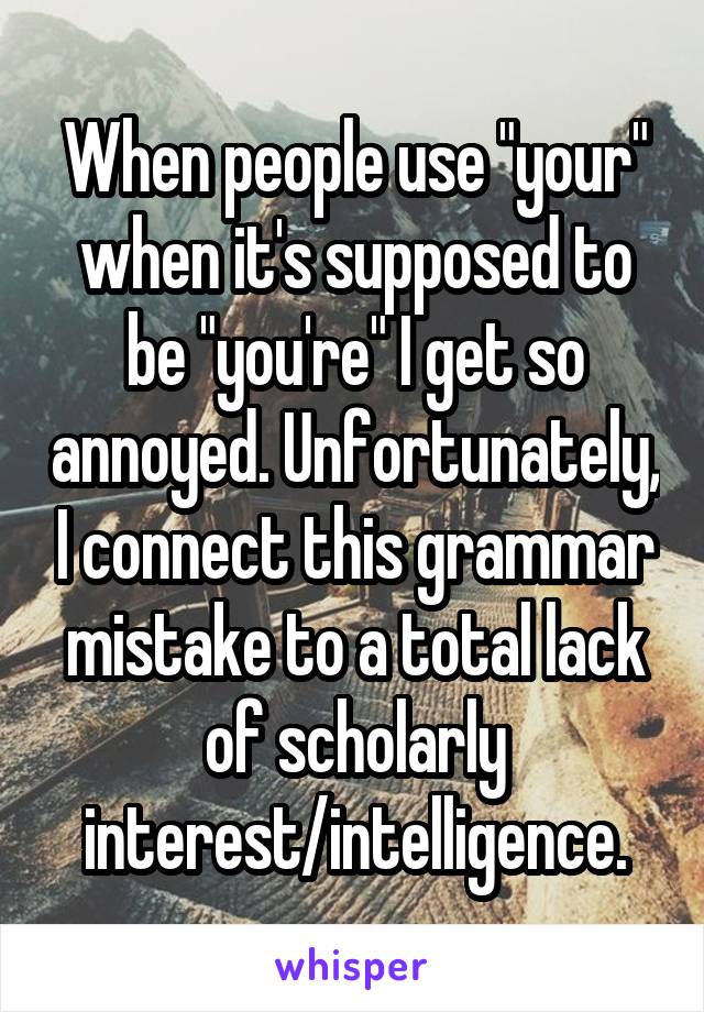 When people use "your" when it's supposed to be "you're" I get so annoyed. Unfortunately, I connect this grammar mistake to a total lack of scholarly interest/intelligence.